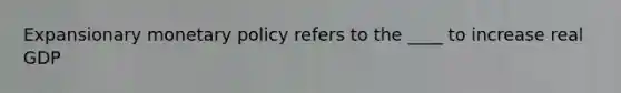 Expansionary monetary policy refers to the ____ to increase real GDP