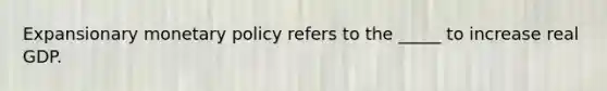 Expansionary monetary policy refers to the _____ to increase real GDP.