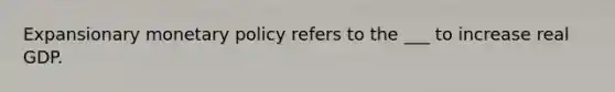 Expansionary monetary policy refers to the ___ to increase real GDP.