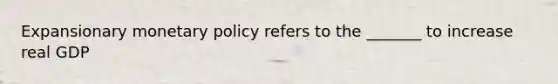 Expansionary monetary policy refers to the _______ to increase real GDP