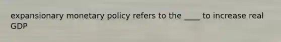 expansionary monetary policy refers to the ____ to increase real GDP