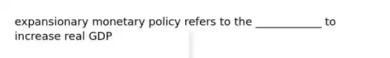 expansionary monetary policy refers to the ____________ to increase real GDP