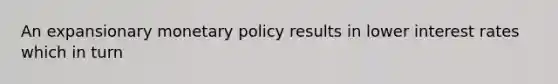 An expansionary monetary policy results in lower interest rates which in turn