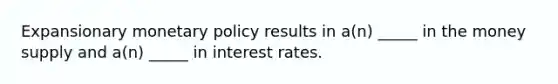 Expansionary monetary policy results in a(n) _____ in the money supply and a(n) _____ in interest rates.