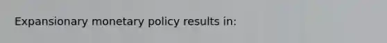 Expansionary monetary policy results in: