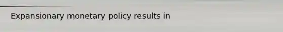 Expansionary monetary policy results in