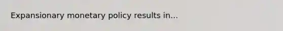 Expansionary monetary policy results in...