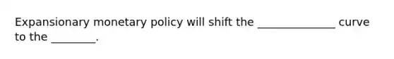 Expansionary monetary policy will shift the ______________ curve to the ________.