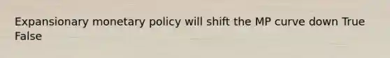 Expansionary monetary policy will shift the MP curve down True False