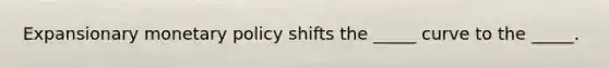 Expansionary monetary policy shifts the _____ curve to the _____.