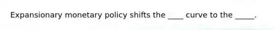 Expansionary monetary policy shifts the ____ curve to the _____.