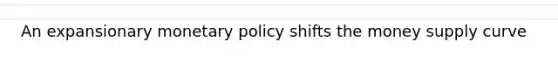 An expansionary monetary policy shifts the money supply curve