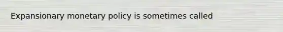 Expansionary <a href='https://www.questionai.com/knowledge/kEE0G7Llsx-monetary-policy' class='anchor-knowledge'>monetary policy</a> is sometimes called