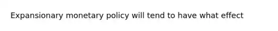 Expansionary <a href='https://www.questionai.com/knowledge/kEE0G7Llsx-monetary-policy' class='anchor-knowledge'>monetary policy</a> will tend to have what effect