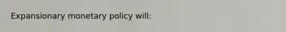 Expansionary monetary policy​ will: