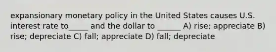 expansionary monetary policy in the United States causes U.S. interest rate to_____ and the dollar to ______ A) rise; appreciate B) rise; depreciate C) fall; appreciate D) fall; depreciate