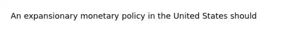 An expansionary <a href='https://www.questionai.com/knowledge/kEE0G7Llsx-monetary-policy' class='anchor-knowledge'>monetary policy</a> in the United States should