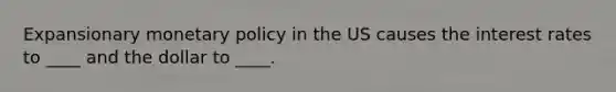 Expansionary monetary policy in the US causes the interest rates to ____ and the dollar to ____.