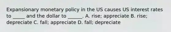 Expansionary monetary policy in the US causes US interest rates to _____ and the dollar to ______. A. rise; appreciate B. rise; depreciate C. fall; appreciate D. fall; depreciate