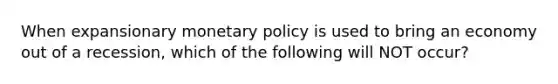 When expansionary monetary policy is used to bring an economy out of a recession, which of the following will NOT occur?