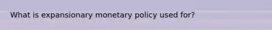 What is expansionary monetary policy used for?