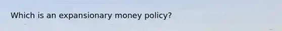 Which is an expansionary money policy?