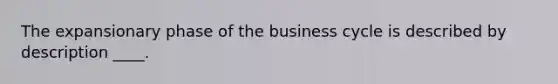 The expansionary phase of the business cycle is described by description ____.