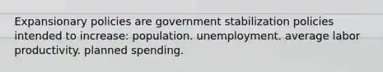 Expansionary policies are government stabilization policies intended to increase: population. unemployment. average labor productivity. planned spending.