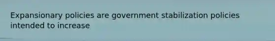 Expansionary policies are government stabilization policies intended to increase