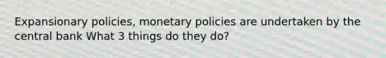 Expansionary policies, monetary policies are undertaken by the central bank What 3 things do they do?