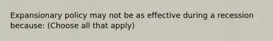 Expansionary policy may not be as effective during a recession because: (Choose all that apply)