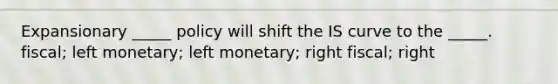 Expansionary _____ policy will shift the IS curve to the _____. fiscal; left monetary; left monetary; right fiscal; right