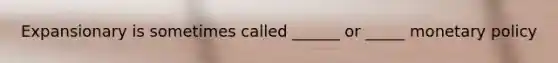 Expansionary is sometimes called ______ or _____ <a href='https://www.questionai.com/knowledge/kEE0G7Llsx-monetary-policy' class='anchor-knowledge'>monetary policy</a>