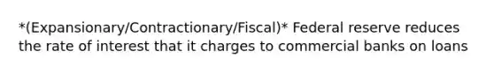 *(Expansionary/Contractionary/Fiscal)* Federal reserve reduces the rate of interest that it charges to commercial banks on loans