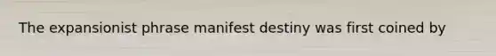 The expansionist phrase manifest destiny was first coined by