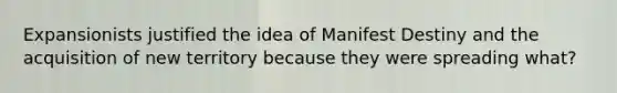 Expansionists justified the idea of Manifest Destiny and the acquisition of new territory because they were spreading what?