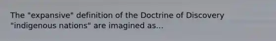 The "expansive" definition of the Doctrine of Discovery "indigenous nations" are imagined as...