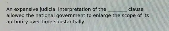 An expansive judicial interpretation of the ________ clause allowed the national government to enlarge the scope of its authority over time substantially.