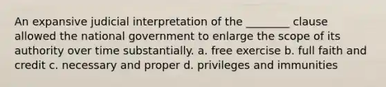 An expansive judicial interpretation of the ________ clause allowed the national government to enlarge the scope of its authority over time substantially. a. free exercise b. full faith and credit c. necessary and proper d. privileges and immunities