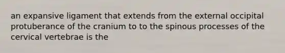 an expansive ligament that extends from the external occipital protuberance of the cranium to to the spinous processes of the cervical vertebrae is the