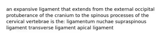 an expansive ligament that extends from the external occipital protuberance of the cranium to the spinous processes of the cervical vertebrae is the: ligamentum nuchae supraspinous ligament transverse ligament apical ligament