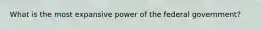 What is the most expansive power of the federal government?