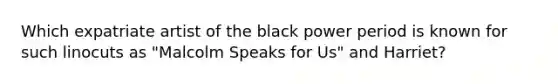 Which expatriate artist of the black power period is known for such linocuts as "Malcolm Speaks for Us" and Harriet?