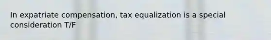 In expatriate compensation, tax equalization is a special consideration T/F