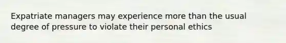 Expatriate managers may experience more than the usual degree of pressure to violate their personal ethics