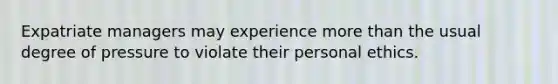 Expatriate managers may experience more than the usual degree of pressure to violate their personal ethics.