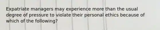 Expatriate managers may experience <a href='https://www.questionai.com/knowledge/keWHlEPx42-more-than' class='anchor-knowledge'>more than</a> the usual degree of pressure to violate their personal ethics because of which of the following?