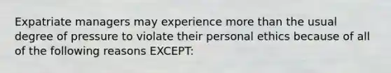 Expatriate managers may experience more than the usual degree of pressure to violate their personal ethics because of all of the following reasons EXCEPT: