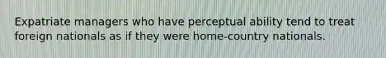 Expatriate managers who have perceptual ability tend to treat foreign nationals as if they were home-country nationals.