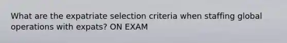 What are the expatriate selection criteria when staffing global operations with expats? ON EXAM